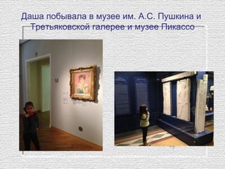 Даша побывала в музее им. А.С. Пушкина и
Третьяковской галерее и музее Пикассо
 