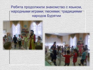 Ребята продолжили знакомство с языком,
народными играми, песнями, традициями
народов Бурятии
 