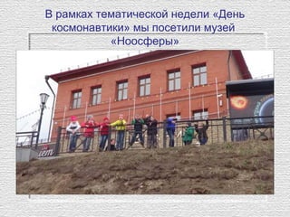 В рамках тематической недели «День
космонавтики» мы посетили музей
«Ноосферы»
 