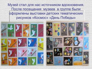 Музей стал для нас источником вдохновения.
После посещения музеев в группе были
оформлены выставки детских тематических
рисунков «Космос» «День Победы»
 