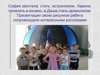 София захотела стать астрономом, Карина
полететь в космос, а Даша стать археологом.
Презентации своих рисунков ребята
сопровождали интересными рассказами
 