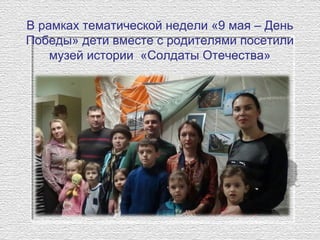 В рамках тематической недели «9 мая – День
Победы» дети вместе с родителями посетили
музей истории «Солдаты Отечества»
 
