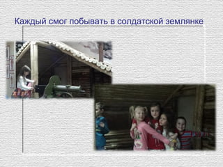 Каждый смог побывать в солдатской землянке
 