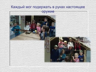 Каждый мог подержать в руках настоящее
оружие
 