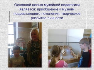 Основной целью музейной педагогики 
является: приобщение к музеям 
подрастающего поколения, творческое 
развитие личности
 