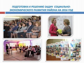 ПОДГОТОВКА К РЕШЕНИЮ ЗАДАЧ СОЦИАЛЬНО-
ЭКОНОМИЧЕСКОГО РАЗВИТИЯ РАЙОНА НА 2016 ГОД
 