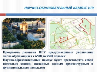 НАУЧНО-ОБРАЗОВАТЕЛЬНЫЙ КАМПУС НГУ
Программа развития НГУ предусматривает увеличение
числа обучающихся с 6500 до 9500 человек
Научно-образовательный кампус будет представлять собой
несколько зданий, связанных единым архитектурным и
функциональным замыслом
 