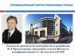 ПРОМЫШЛЕННЫЙ СИНТЕЗ ГРАФЕНОВЫХ ТРУБОК
Технология производства нанотрубок была разработана
М. Р. Предтеченским, заведующим отделом Института
теплофизики имени С.С. Кутателадзе СО РАН
 