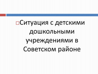 Ситуация с детскими
дошкольными
учреждениями в
Советском районе
 