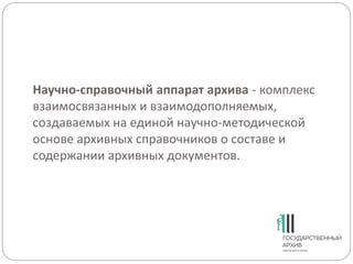 Научно-справочный аппарат архива - комплекс
взаимосвязанных и взаимодополняемых,
создаваемых на единой научно-методической
основе архивных справочников о составе и
содержании архивных документов.
 