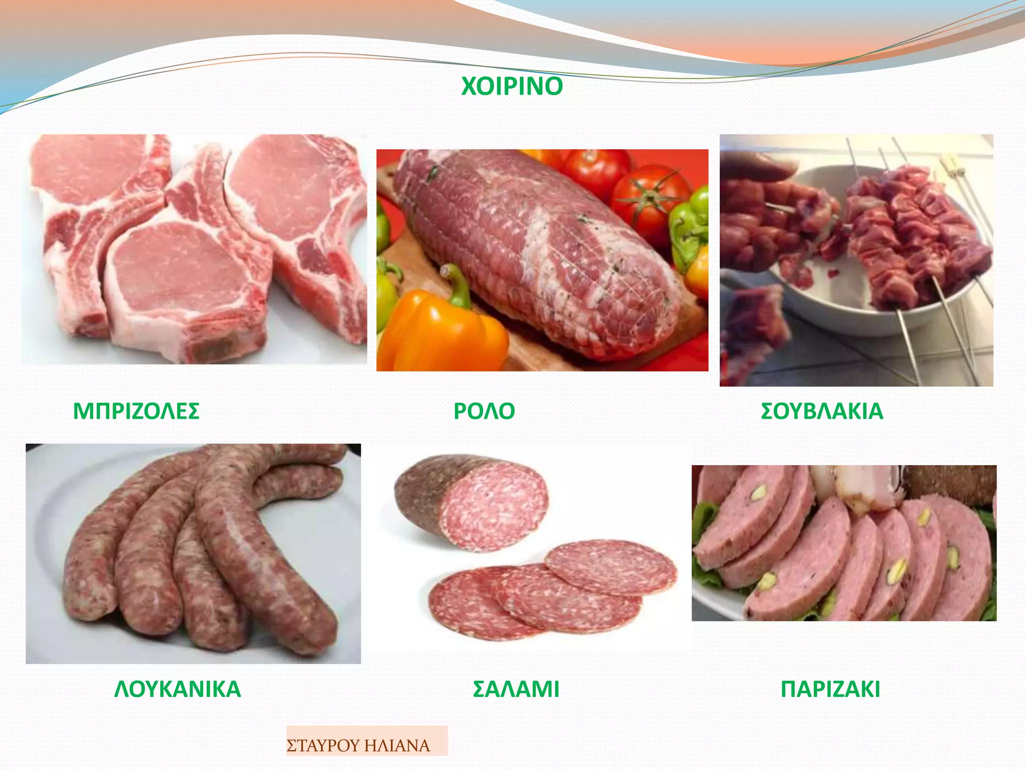 ΛΟΥΚΑΝΙΚΑ ΣΑΛΑΜΙ ΠΑΡΙΖΑΚΙ
ΧΟΙΡΙΝΟ
ΜΠΡΙΖΟΛΕΣ ΡΟΛΟ ΣΟΥΒΛΑΚΙΑ
ΣΤΑΥΡΟΥ ΗΛΙΑΝΑ
 