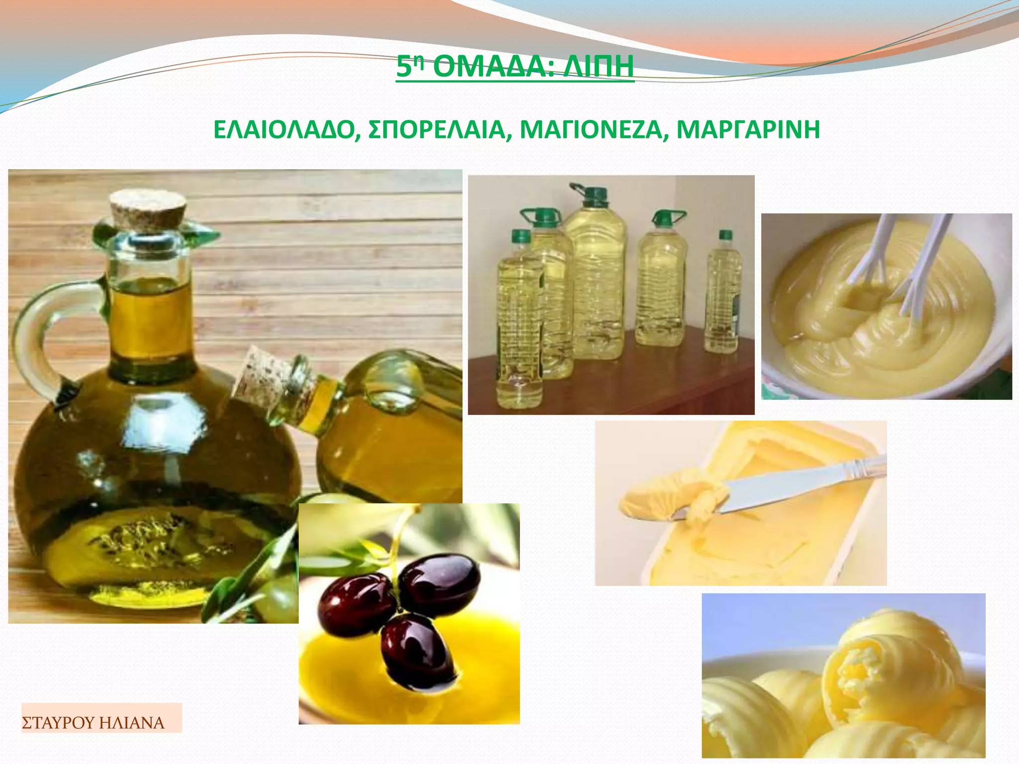 5η ΟΜΑΔΑ: ΛΙΠΗ
ΕΛΑΙΟΛΑΔΟ, ΣΠΟΡΕΛΑΙΑ, ΜΑΓΙΟΝΕΖΑ, ΜΑΡΓΑΡΙΝΗ
ΣΤΑΥΡΟΥ ΗΛΙΑΝΑ
 