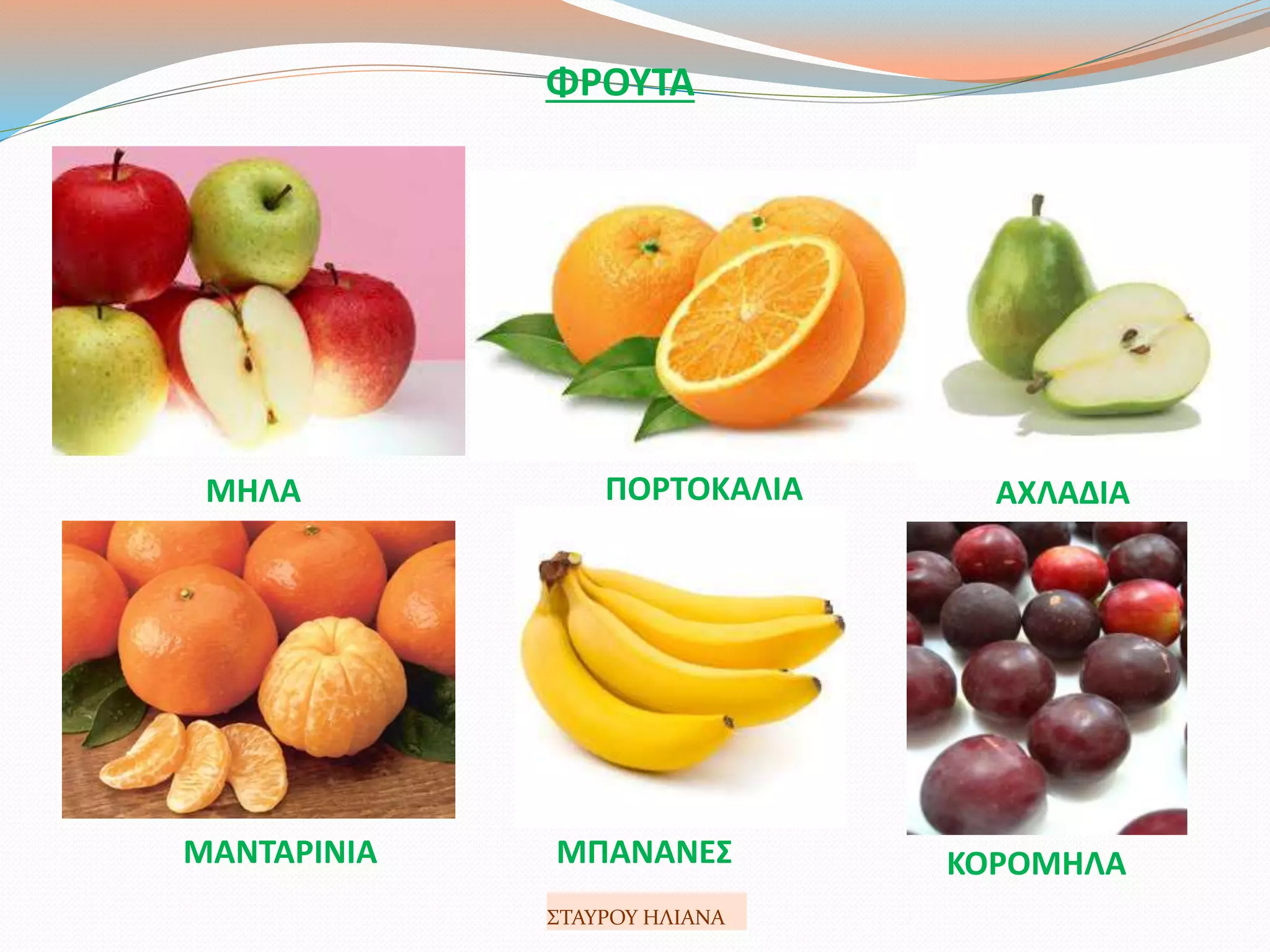 ΦΡΟΥΤΑ
ΜΑΝΤΑΡΙΝΙΑ ΜΠΑΝΑΝΕΣ
ΜΗΛΑ ΠΟΡΤΟΚΑΛΙΑ ΑΧΛΑΔΙΑ
ΚΟΡΟΜΗΛΑ
ΣΤΑΥΡΟΥ ΗΛΙΑΝΑ
 