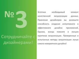 №
Сотрудничайте с
дизайнерами!
Эстетика необходимый элемент
качественной визуализации данных.
Привлекая дизайнеров вы разовьете
способность создания интуитивного и
эффективного дизайна приложений.
Однако, всегда помните о лучших
практиках визуализации. Проверенные и
испытанные методы визуализации лучше
самого невероятного дизайна!
 