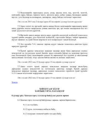 7.2.Хөдөлмөрийн харилцаанд үндэс, угсаа, арьсны өнгө, нас, эрэгтэй, эмэгтэй,
нийгмийн гарал, байдал, хөрөнгө чинээ, эрхэлсэн ажил, албан тушаал, боловсрол шашин
шүтлэг, үзэл бодлоор нь ялгаварлах, хязгаарлах, давуу байдал тогтоохыг хориглоно.
/Энэ хэсэгт 2011 оны 2 дугаар сарын 02-ны өдрийн хуулиар нэмэлт оруулсан/
7.3.Ажил олгогч нь иргэнийг ажилд авахад болон хөдөлмөрийн харилцааны явцад
ажил, үүргийн онцлог шаардлагын улмаас ажилтны эрх, эрх чөлөөг хязгаарласан бол энэ
тухай үндэслэлээ нотлох үүрэгтэй.
7.4.Иргэнийг ажилд авахад эрхлэх ажил, үүргийн онцлогтой холбоогүй тохиолдолд
түүний хувийн амьдрал, үзэл бодолтой холбоотой, гэрлэлтийн байдал, намын харьяалал,
шүтдэг шашных нь тухай болон жирэмсэн эсэх талаар асуулт тавьж болохгүй.
7.5.Энэ хуулийн 7.4-т заасныг зөрчиж асуулт тавьсан тохиолдолд ажилтан түүнд
хариулах үүрэггүй.
7.6.Хүний дархлал хомсдолын вирусын халдвар авсан буюу дархлалын олдмол
хомсдолтой нь тогтоогдсон хүний биеийн эрүүл мэндийн байдал нь хөдөлмөр эрхлэхэд
саад болохооргүй буюу хөдөлмөрийн нөхцөл нь харшлахгүй бол түүнийг уг шалтгаанаар
ажилд авахаас татгалзах, эсхүл эрхэлж байгаа ажлаас нь халахыг хориглоно.
/Энэ хэсгийг 2012 оны 12 дугаар сарын 13-ны өдрийн хуулиар нэмсэн/
7.7.Ажил олгогч хүний дархлал хомсдолын вирусын халдвар авсан,буюу
дархлалын олдмол хомсдолтой нь тогтоогдсон ажилтны талаарх Хүний дархлал
хомсдолын вирусын халдвар, дархлалын олдмол хомсдолоос сэргийлэх тухай хуулийн
11.3-т заасан мэдээллийг задруулахыг хориглоно.
/Энэ хэсгийг 2012 оны 12 дугаар сарын 13-ны өдрийн хуулиар нэмсэн/
Хэвлэх
ХОЁРДУГААР БҮЛЭГ
ХАМТЫН ГЭРЭЭ, ХЭЛЭЛЦЭЭР
8 дугаар зүйл. Хамтын гэрээ, хэлэлцээр байгуулах үндсэн зарчим
8.1.Хамтын гэрээ, хэлэлцээр байгуулахад дараахь зарчим баримтална:
8.1.1.ил тод байх;
8.1.2.хууль тогтоомжид нийцсэн байх;
8.1.3.талуудын төлөөлөгчдийн тоо адил байх;
 