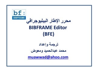 ‫افي‬ ‫ج‬ ‫ي‬ ‫ال‬ ‫ر‬ ‫اإ‬ ‫ر‬ ‫مح‬
BIBFRAME Editor
(BFE)
‫إعداد‬ ‫ترجم‬
‫ض‬ ‫مع‬ ‫عبدالحميد‬ ‫محمد‬
muawwad@ahoo.com
‫أبريل‬2016
 