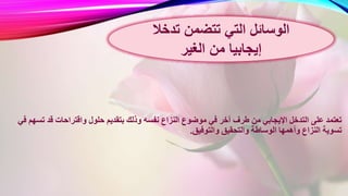 ‫ب‬ ‫وذلك‬ ‫نفسه‬ ‫النزاع‬ ‫موضوع‬ ‫في‬ ‫آخر‬ ‫طرف‬ ‫من‬ ‫اإليجابي‬ ‫التدخل‬ ‫على‬ ‫تعتمد‬‫تس‬ ‫قد‬ ‫واقتراحات‬ ‫حلول‬ ‫تقديم‬‫في‬ ‫هم‬
‫والتوفيق‬ ‫والتحقيق‬ ‫الوساطة‬ ‫وأهمها‬ ‫النزاع‬ ‫تسوية‬.
‫تدخال‬ ‫تتضمن‬ ‫التي‬ ‫الوسائل‬
‫الغير‬ ‫من‬ ‫إيجابيا‬
 