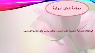 ‫نظام‬ ‫وفق‬ ‫بعملها‬ ‫وتقوم‬ ،‫المتحدة‬ ‫لألمم‬ ‫الرئيسية‬ ‫القضائية‬ ‫األداة‬ ‫هي‬‫األساسي‬ ‫ها‬.
‫العدل‬ ‫محكمة‬‫الدولية‬
 