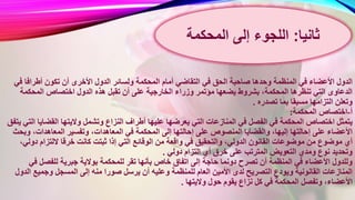 ‫الدول‬‫ولسا‬ ‫المحكمة‬ ‫أمام‬ ‫التقاضي‬ ‫في‬ ‫الحق‬ ‫صاحبة‬ ‫وحدها‬ ‫المنظمة‬ ‫في‬ ‫األعضاء‬‫ف‬ ‫أطرافا‬ ‫تكون‬ ‫أن‬ ‫األخرى‬ ‫الدول‬ ‫ئر‬‫ي‬
‫عل‬ ‫الخارجية‬ ‫وزراء‬ ‫مؤتمر‬ ‫يضعها‬ ‫بشروط‬ ،‫المحكمة‬ ‫تنظرها‬ ‫التي‬ ‫الدعاوى‬‫المحكمة‬ ‫اختصاص‬ ‫الدول‬ ‫هذه‬ ‫تقبل‬ ‫أن‬ ‫ى‬
‫تصدره‬ ‫بما‬ ‫مسبقا‬ ‫التزامها‬ ‫وتعلن‬.
‫أ‬-‫المحكمة‬ ‫اختصاص‬:
‫أطر‬ ‫عليها‬ ‫يعرضها‬ ‫التي‬ ‫المنازعات‬ ‫في‬ ‫الفصل‬ ‫في‬ ‫المحكمة‬ ‫اختصاص‬ ‫يتمثل‬‫القض‬ ‫واليتها‬ ‫وتشمل‬ ‫النزاع‬ ‫اف‬‫يتفق‬ ‫التي‬ ‫ايا‬
‫المح‬ ‫إلى‬ ‫إحالتها‬ ‫على‬ ‫المنصوص‬ ‫والقضايا‬ ،‫إليها‬ ‫إحالتها‬ ‫على‬ ‫األعضاء‬‫و‬ ،‫المعاهدات‬ ‫وتفسير‬ ،‫المعاهدات‬ ‫في‬ ‫كمة‬‫بحث‬
‫الوقائع‬ ‫من‬ ‫واقعة‬ ‫في‬ ‫والتحقيق‬ ،‫الدولي‬ ‫القانون‬ ‫موضوعات‬ ‫من‬ ‫موضوع‬ ‫أي‬‫د‬ ‫اللتزام‬ ‫خرقا‬ ‫كانت‬ ‫ثبتت‬ ‫إذا‬ ‫التي‬،‫ولي‬
‫دولي‬ ‫التزام‬ ‫أي‬ ‫خرق‬ ‫على‬ ‫المترتب‬ ‫التعويض‬ ‫ومدي‬ ‫نوع‬ ‫وتحديد‬.
‫بأنها‬ ‫خاص‬ ‫اتفاق‬ ‫إلى‬ ‫حاجة‬ ‫دونما‬ ‫تصرح‬ ‫أن‬ ‫المنظمة‬ ‫في‬ ‫األعضاء‬ ‫وللدول‬‫ف‬ ‫للفصل‬ ‫جبرية‬ ‫بوالية‬ ‫للمحكمة‬ ‫تقر‬‫ي‬
‫وعليه‬ ‫للمنظمة‬ ‫العام‬ ‫األمين‬ ‫لدى‬ ‫التصريح‬ ‫ويودع‬ ‫القانونية‬ ‫المنازعات‬‫وجميع‬ ‫المسجل‬ ‫إلى‬ ‫منه‬ ‫صورا‬ ‫يرسل‬ ‫أن‬‫الدول‬
‫واليتها‬ ‫حول‬ ‫يقوم‬ ‫نزاع‬ ‫كل‬ ‫في‬ ‫المحكمة‬ ‫وتفصل‬ ،‫األعضاء‬.
‫ثانيا‬:‫اللجوء‬‫إلى‬‫المحكمة‬
 