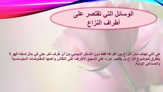 ‫أي‬ ‫من‬ ‫اإليجابي‬ ‫التدخل‬ ‫دون‬ ‫فقط‬ ‫أطرافه‬ ‫بين‬ ‫النزاع‬ ‫لحل‬ ‫تهدف‬ ‫التي‬ ‫هي‬‫فهو‬ ‫تدخله‬ ‫حال‬ ‫في‬ ‫حتى‬ ‫آخر‬ ‫طرف‬‫ال‬
‫و‬ ‫النقاش‬ ‫على‬ ‫األطراف‬ ‫تشجيع‬ ‫على‬ ‫دوره‬ ‫يقتصر‬ ‫بل‬ ‫النزاع‬ ‫لموضوع‬ ‫يتطرق‬‫الدبلوماس‬ ‫المفاوضات‬ ‫أهمها‬‫ية‬
‫الودية‬ ‫والمساعي‬.
‫على‬ ‫تقتصر‬ ‫التي‬ ‫الوسائل‬
‫النزاع‬ ‫أطراف‬
 