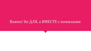 Важно! Не ДЛЯ, а ВМЕСТЕ с пожилыми
 