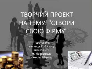 ТВОРЧИЙ ПРОЕКТ
НА ТЕМУ: "СТВОРИ
СВОЮ ФІРМУ"
Підготувала:
учениця 11-В класу
гімназії №9
м. Кіровограда
Кахнова Марина
 