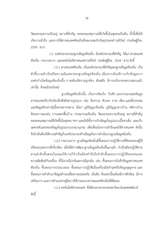 78
วัฒนธรรมความเป็นอยู่ สถานที่สาคัญ ตลอดจนเหตุการณ์ที่เกิดขึ้นในชุมชนเป็นต้น ทั้งนี้เพื่อให้
เกิดการเข้าถึง และการใช้สารสนเทศท้องถิ่นที่เหมาะสมกับวัตถุประสงค์ (มลิวัลย์ ประดิษฐ์ธีระ.
2554 : 8-5)
1.2 องค์ประกอบของฐานข้อมูลท้องถิ่น มีองค์ประกอบที่สาคัญ ได้แก่ สารสนเทศ
ท้องถิ่น กระบวนการ และเทคโนโลยีสารสนเทศ (มลิวัลย์ ประดิษฐ์ธีระ. 2554 : 8-5) ดังนี้
1.2.1 สารสนเทศท้องถิ่น เป็นองค์ประกอบที่สาคัญของฐานข้อมูลท้องถิ่น เป็น
ตัวชี้ความสาเร็จหรือความล้มเหลวของฐานข้อมูลท้องถิ่น เนื่องจากต้องมีการเก็บข้อมูลจาก
แหล่งกาเนิดข้อมูลท้องถิ่นนั้น ๆ จะต้องมีความถูกต้อง ทันสมัย มีการกลั่นกรองตรวจสอบแล้ว
เท่านั้น จึงจะมีประโยชน์
ฐานข้อมูลท้องถิ่นนั้น เป็นการจัดเก็บ บันทึก และประมวลผลข้อมูล
สารสนเทศเกี่ยวกับท้องถิ่นซึ่งมีหลายรูปแบบ เช่น ข้อความ ตัวเลข ภาพ เสียง และสื่อประสม
และข้อมูลดังกล่าวมีเนื้อหาหลากหลาย ได้แก่ ภูมิปัญญาท้องถิ่น ภูมิปัญญาชาวบ้าน คติชาวบ้าน
ศิลปะการละเล่น การแสดงพื้นบ้าน วรรณกรรมท้องถิ่น วัฒนธรรมความเป็นอยู่ สถานที่สาคัญ
ตลอดจนเหตุการณ์ที่เกิดขึ้นในชุมชน ฯลฯ และยังมีทั้งการเก็บข้อมูลในรูปแบบเนื้อหาเต็ม และเก็บ
เฉพาะตัวแทนของข้อมูลในรูปแบบบรรณานุกรม เพื่อเชื่อมโยงการเข้าถึงและใช้สารสนเทศ ดังนั้น
จึงจาเป็นต้องให้ความสาคัญกับองค์ประกอบด้านข้อมูลในการดาเนินงานฐานข้อมูลท้องถิ่น
1.2.2 กระบวนการ ฐานข้อมูลท้องถิ่นมีขั้นตอนการปฏิบัติงานที่ชัดเจนของผู้ใช้
หรือของบุคลากรที่เกี่ยวข้อง เมื่อได้มีการพัฒนาฐานข้อมูลท้องถิ่นขึ้นมาแล้ว จาเป็นต้องปฏิบัติงาน
ตามลาดับขั้นตอนในขณะใช้งานก็จาเป็นต้องคานึงถึงลาดับขั้นตอนการปฏิบัติของคนและ
ความสัมพันธ์กับเครื่อง ทั้งในกรณีปกติและกรณีฉุกเฉิน เช่น ขั้นตอนการบันทึกข้อมูลสารสนเทศ
ท้องถิ่น ขั้นตอนการประมวลผล ขั้นตอนการปฏิบัติเมื่อเครื่องมือชารุดหรือข้อมูลสูญหาย และ
ขั้นตอนการทาสาเนาข้อมูลสารองเพื่อความปลอดภัย เป็นต้น สิ่งเหล่านี้จะต้องมีการซักซ้อม มีการ
เตรียมการ และการทาเอกสารคู่มือการใช้งานระบบสารสนเทศท้องถิ่นให้ชัดเจน
1.2.3 เทคโนโลยีสารสนเทศ ซึ่งมีส่วนประกอบของฮาร์ดแวร์และซอฟต์แวร์
ดังนี้
 