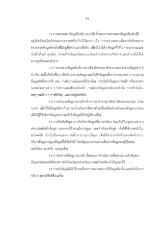 83
1.1 การตรวจสอบข้อมูลท้องถิ่น หมายถึง ขั้นตอนการตรวจสอบข้อมูลท้องถิ่นที่มี
อยู่เดิมซึ่งอยู่ในลักษณะกระดาษหรือเก็บไว้ในระบบมือ การตรวจสอบเพื่อหาข้อผิดพลาด
ตรวจสอบข้อมูลท้องถิ่นที่มีอยู่เพื่อความน่าเชื่อถือ เพื่อมั่นใจได้ว่าข้อมูลที่ได้รับการรวบรวมและ
บันทึกไว้อย่างถูกต้อง โครงสร้างข้อมูลที่ออกแบบต้องคานึงถึงกรรมวิธีการดาเนินงานเพื่อให้ได้
ความถูกต้องแม่นยามาก
1.2 การรวบรวมข้อมูลท้องถิ่น หมายถึง ทาการออกสารวจ และรวบรวมข้อมูลต่าง ๆ
ข้างต้น ในพื้นที่จริงเพื่อการจัดเก็บรวบรวมข้อมูล และบันทึกข้อมูลเพื่อการประมวลผล การรวบรวม
ข้อมูลทาได้หลายวิธี เช่น การสัมภาษณ์บุคคลที่เกี่ยวข้อง การบันทึกข้อมูลจากบันทึก หรือเอกสาร
ของหน่วยงานต่าง ๆ การอ่านและศึกษาค้นคว้า การค้นหาข้อมูลจากอินเทอร์เน็ต การเข้าร่วมใน
เหตุการณ์ต่าง ๆ การฟังวิทยุ และการดูโทรทัศน์
1.3 การประมวลข้อมูล หมายถึง ทาการออกสารวจมาจัดทา คัดแยกแบ่งกลุ่ม ลงใน
ระบบ เพื่อให้ได้ข้อมูลที่ตรงกับความเป็นจริงมากที่สุด พร้อมทั้งเคลื่อนย้ายตาแหน่งข้อมูลบางส่วน
เพื่อให้ผู้ใช้บริการข้อมูลสามารถเข้าถึงข้อมูลที่สาคัญได้ง่ายที่สุด
1.4 การจัดเก็บข้อมูล การเก็บรักษาข้อมูลเพื่อการบริหาร โดยเก็บไว้ในรูปแบบต่าง ๆ
เช่น แผ่นบันทึกข้อมูล นอกจากนี้ยังรวมถึงการดูแล และทาสาเนาข้อมูล เพื่อให้ใช้งานต่อไปใน
อนาคตได้ นับเป็นขั้นตอนของการสร้างระบบฐานข้อมูล เพื่อให้สามารถสืบค้นและจัดทาระบบ
บริการข้อมูลจากฐานข้อมูลที่ได้จัดทาไว้ โดยมีรูปแบบตามความต้องการข้อมูลของผู้ใช้แต่ละ
กลุ่มได้อย่างรวดเร็ว และถูกต้อง
1.5 การวิเคราะห์ข้อมูล หมายถึง ขั้นตอนการดาเนินการเพื่อสรุปความสาคัญของ
ข้อมูลสารสนเทศให้ตรงสภาพที่เป็นจริงตรงตามวัตถุประสงค์ก่อนที่จะนาข้อมูลมาใช้
1.6 การนาข้อมูลไปใช้ ซึ่งรวมถึงการประมวลผลการใช้ข้อมูลท้องถิ่น และดาเนินการ
ปรับปรุงหากมีข้อที่ต้องแก้ไข
 