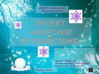 ПРОЕКТ
«МОРСКОЕ
ПУТЕШЕСТВИЕ»
Проект подготовили
Воспитатели группы № 8 «Бабочка»
Ревицкая В.М Зиновьева К.А
МБДОУ детский сад
«Золотой ключик
Ноябрьск2016 г.
 