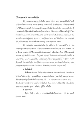วิธีการเผยแพร่สารสนเทศท้องถิ่น
วิธีการเผยแพร่สารสนเทศท้องถิ่นมีการเผยแพร่เชิงรุก และการเผยแพร่เชิงรับ โดยมี
เครื่องมือที่ใช้ในการเผยแพร่ ได้แก่ การให้ข่าว การสัมภาษณ์ การจัดกิจกรรม การประชาสัมพันธ์
การใช้สื่อและเทคโนโลยี วิธีการเผยแพร่สารสนเทศท้องถิ่นที่มีประสิทธิภาพและประสิทธิผล ผู้
เผยแพร่จะต้องใช้ความคิดริเริ่มสร้างสรรค์ในการดัดแปลงวิธีการเผยแพร่ให้เหมาะกับผู้ใช้ โดย
คานึงถึงความแตกต่างทางด้านภาษาวัฒนธรรม และปัจจัยทางด้านสังคมของแต่ละท้องถิ่น เช่น ใน
ชนบทที่ประชาชนไม่รู้หนังสือ เช่น ชาวเขา อาจใช้การบรรยาย การใช้สื่ออื่นแทน เช่น ภาพยนตร์
วีซีดี/ดีวีดีภาพยนตร์ หรือใช้การสื่อสารโดยการพูด การบรรยายแทน เป็นต้น
วิธีการเผยแพร่สารสนเทศท้องถิ่นมี 4 วิธีการ ได้แก่ 1) วิธีการเผยแพร่เชิงวิชาการ เช่น
การประชุมการสัมมนาเชิงวิชาการ 2) วิธีการเผยแพร่ผ่านกิจกรรมต่าง ๆ เช่น ละคร บทเพลง การ
เล่านิทาน การแสดง 3) วิธีการเผยแพร่ผ่านสื่อมวลชน เช่น หนังสือพิมพ์ วิทยุ 4) วิธีการเผยแพร่
ผ่านสื่อต่าง ๆ จะเน้นวิธีการเผยแพร่ในรูปสื่อต่าง ๆ เช่น วิธีการเผยแพร่สารสนเทศท้องถิ่นมีทั้งการ
เผยแพร่เชิงรุก และการเผยแพร่เชิงรับ โดยมีเครื่องมือที่ใช้ในการเผยแพร่ ได้แก่ การให้ข่าว การให้
สัมภาษณ์ สื่อมวลชนสัมพันธ์ การจัดกิจกรรมสาธารณประโยชน์ การประชาสัมพันธ์ภายใน และ
การมีสิ่งสร้างเอกลักษณ์องค์การ สื่อสิ่งพิมพ์ สื่อโสตทัศน์ สื่อดิจิทัล สื่อบุคคล ดังนี้
1. สื่อสิ่งพิมพ์
สื่อสิ่งพิมพ์ หมายถึง สื่อที่ใช้เอกสารการตีพิมพ์ และองค์กรตีพิมพ์ และองค์กรใช้
เป็นสื่อหรือช่องทางในการเผยแพร่ข้อมูล สารสนเทศไปยังประชาชนกลุ่มเป้าหมาย สารสนเทศ
ท้องถิ่นที่เผยแพร่รูปสื่อสิ่งพิมพ์ เช่น รายงานการวิจัย รายงานการสัมมนา/การประชุมวิชาการ
วิทยานิพนธ์ วารสารวิชาการ นิตยสาร หนังสือพิมพ์ ตาราวิชาการ หนังสือ ทั่วไป หนังสืออ้างอิง
จดหมายข่าว แผ่นพับ จุลสาร แผ่นปลิว สูจิบัตร เป็นต้น
2. สื่อโสตทัศน์
สื่อโสตทัศน์ หมายถึง สารสนเทศท้องถิ่นที่ผลิตออกมาในรูปซีดีรอม แผนที่
โปสเตอร์ เป็นต้น
 