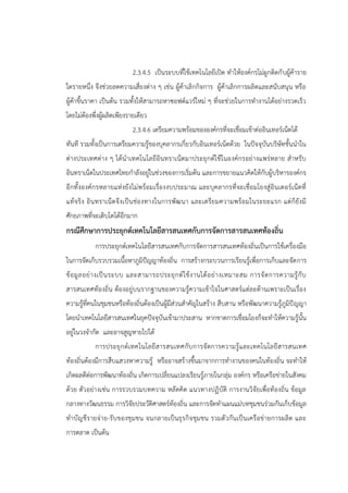 2.3.4.5 เป็นระบบที่ใช้เทคโนโลยีเปิด ทาให้องค์กรไม่ผูกติดกับผู้ค้าราย
ใดรายหนึ่ง จึงช่วยลดความเสี่ยงต่าง ๆ เช่น ผู้ค้าเลิกกิจการ ผู้ค้าเลิกการผลิตและสนับสนุน หรือ
ผู้ค้าขึ้นราคา เป็นต้น รวมทั้งให้สามารถหาซอฟต์แวร์ใหม่ ๆ ที่จะช่วยในการทางานได้อย่างรวดเร็ว
โดยไม่ต้องพึ่งผู้ผลิตเพียงรายเดียว
2.3.4.6 เตรียมความพร้อมขององค์กรที่จะเชื่อมเข้าต่ออินเทอร์เน็ตได้
ทันที รวมทั้งเป็นการเตรียมความรู้ของบุคลากรเกี่ยวกับอินเทอร์เน็ตด้วย ในปัจจุบันบริษัทชั้นนาใน
ต่างประเทศต่าง ๆ ได้นาเทคโนโลยีอินทราเน็ตมาประยุกต์ใช้ในองค์กรอย่างแพร่หลาย สาหรับ
อินทราเน็ตในประเทศไทยกาลังอยู่ในช่วงของการเริ่มต้น และการขยายแนวคิดให้กับผู้บริหารองค์กร
อีกทั้งองค์กรหลายแห่งยังไม่พร้อมเรื่องงบประมาณ และบุคลากรที่จะเชื่อมโยงสู่อินเตอร์เน็ตที่
แท้จริง อินทราเน็ตจึงเป็นช่องทางในการพัฒนา และเตรียมความพร้อมในระยะแรก แต่ก็ยังมี
ศักยภาพที่จะเติบโตได้อีกมาก
กรณีศึกษาการประยุกต์เทคโนโลยีสารสนเทศกับการจัดการสารสนเทศท้องถิ่น
การประยุกต์เทคโนโลยีสารสนเทศกับการจัดการสารสนเทศท้องถิ่นเป็นการใช้เครื่องมือ
ในการจัดเก็บรวบรวมเนื้อหาภูมิปัญญาท้องถิ่น การสร้างกระบวนการเรียนรู้เพื่อการเก็บและจัดการ
ข้อมูลอย่างเป็นระบบ และสามารถประยุกต์ใช้งานได้อย่างเหมาะสม การจัดการความรู้กับ
สารสนเทศท้องถิ่น ต้องอยู่บนรากฐานของความรู้ความเข้าใจในศาสตร์แต่ละด้านเพราะเป็นเรื่อง
ความรู้ที่คนในชุมชนหรือท้องถิ่นต้องเป็นผู้มีส่วนสาคัญในสร้าง สืบสาน หรือพัฒนาความรู้ภูมิปัญญา
โดยนาเทคโนโลยีสารสนเทศในยุคปัจจุบันเข้ามาประสาน หากขาดการเชื่อมโยงก็จะทาให้ความรู้นั้น
อยู่ในวงจากัด และอาจสูญหายไปได้
การประยุกต์เทคโนโลยีสารสนเทศกับการจัดการความรู้และเทคโนโลยีสารสนเทศ
ท้องถิ่นต้องมีการสืบแสวงหาความรู้ หรืออาจสร้างขึ้นมาจากการทางานของคนในท้องถิ่น จะทาให้
เกิดผลดีต่อการพัฒนาท้องถิ่น เกิดการเปลี่ยนแปลงเรียนรู้ภายในกลุ่ม องค์กร หรือเครือข่ายในสังคม
ด้วย ตัวอย่างเช่น การรวบรวมบทความ หลัดคิด แนวทางปฏิบัติ การงานวิจัยเพื่อท้องถิ่น ข้อมูล
กลางทางวัฒนธรรม การวิจัยประวัติศาสตร์ท้องถิ่น และการจัดทาแผนแม่บทชุมชนร่วมกันเก็บข้อมูล
ทาบัญชีรายจ่าย-รับของชุมชน จนกลายเป็นธุรกิจชุมชน รวมตัวกันเป็นเครือข่ายการผลิต และ
การตลาด เป็นต้น
 