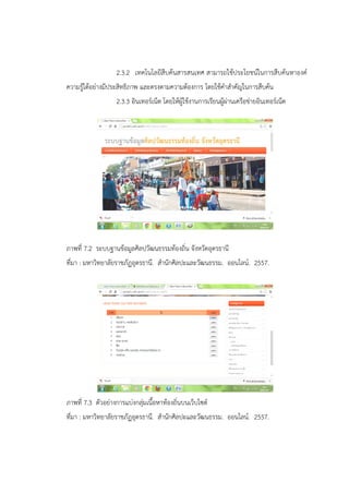 2.3.2 เทคโนโลยีสืบค้นสารสนเทศ สามารถใช้ประโยชน์ในการสืบค้นหาองค์
ความรู้ได้อย่างมีประสิทธิภาพ และตรงตามความต้องการ โดยใช้คาสาคัญในการสืบค้น
2.3.3 อินเทอร์เน็ต โดยให้ผู้ใช้งานการเรียนผู้ผ่านเครือข่ายอินเทอร์เน็ต
ภาพที่ 7.2 ระบบฐานข้อมูลศิลปวัฒนธรรมท้องถิ่น จังหวัดอุดรธานี
ที่มา : มหาวิทยาลัยราชภัฏอุดรธานี. สานักศิลปะและวัฒนธรรม. ออนไลน์. 2557.
ภาพที่ 7.3 ตัวอย่างการแบ่งกลุ่มเนื้อหาท้องถิ่นบนเว็บไซต์
ที่มา : มหาวิทยาลัยราชภัฏอุดรธานี. สานักศิลปะและวัฒนธรรม. ออนไลน์. 2557.
 