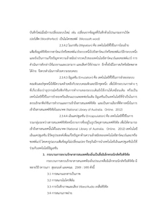 บันทึกใหม่เมื่อมีการเปลี่ยนระบบใหม่ เช่น เปลี่ยนจากข้อมูลที่บันทึกด้วยโปรแกรมจากเวิร์ด
เปอร์เฟ็ค (WordPerfect) เป็นไมโครซอฟต์ (Microsoft word)
2.3.4.2 ไมเกรชัน (Migration) คือ เทคโนโลยีที่ใช้ในการโอนย้าย
แฟูมข้อมูลดิจิทัลจากฮาร์ดแวร์หรือซอฟต์แวร์ระบบหนึ่งไปยังฮาร์ดแวร์หรือซอฟต์แวร์อีกระบบหนึ่ง
และยังเป็นการแก้ไขปัญหาความล้าสมัยย่างรวดเร็วของเทคโนโลยีฮาร์ดแวร์และซอฟต์แวร์ การ
ดาเนินการดังกล่าวใช้แรงงานและเวลามาก และเสียค่าใช้จ่ายมาก อีกทั้งยังมีโอกาสเกิดข้อผิดพลาด
ได้ง่าย จึงควรดาเนินการด้วยความรอบคอบ
2.3.4.3 อิมูเลชัน (Emulation) คือ เทคโนโลยีที่ใช้ในการจาลองระบบ
คอมพิวเตอร์ชุดหนึ่งให้มีความคล้ายคลึงกับระบบคอมพิวเตอร์อีกชุดหนึ่ง เพื่อให้กระบวนการต่าง ๆ
ที่เกี่ยวข้องว่าอุปกรณ์หรือฟังก์ชันการทางานของระบบเดิมยังใช้งานได้เหมือนเดิม หรือเป็น
เทคโนโลยีที่ใช้ในการจาลองหรือเลียนแบบแพลตฟอร์มเดิม อิมูเลชันเป็นเทคโนโลยีที่จาเป็นในการ
สงวนรักษาฟังก์ชันการทางานและการเข้าถึงสารสนเทศดิจิทัล และเป็นทางเลือกที่ดีทางหนึ่งในการ
เข้าถึงสารสนเทศดิจิทัลในอนาคต (National Library of Australia. Online. 2012)
2.3.4.4 เอ็นแคปซูเลชัน (Encapsulation) คือ เทคโนโลยีที่ใช้ในการ
รวมกลุ่มระหว่างสารสนเทศดิจิทัลหนึ่งรายการซึ่งอยู่ในรูปวัตถุสารสนเทศดิจิทัล เพื่อให้สามารถ
เข้าถึงสารสนเทศนั้นได้ในอนาคต (National Library of Australia. Online. 2012) เทคโนโลยี
เอ็นแคปซูเลชัน มีวัตถุประสงค์เพื่อแก้ไขปัญหาด้านความล้าสมัยของเทคโนโลยีฮาร์ดแวร์และ/หรือ
ซอฟต์แวร์ โดยคงรูปแบบแฟูมข้อมูลไม่เปลี่ยนแปลง ปัจจุบันมีการนาเทคโนโลยีเอ็นแคปซูเลชันไปใช้
ร่วมกับเทคโนโลยีอิมูเลชัน
3. กระบวนการสงวนรักษาสารสนเทศท้องถิ่นเป็นสื่ออิเล็กทรอนิกส์หรือดิจิทัล
กระบวนการสงวนรักษาสารสนเทศท้องถิ่นประเภทสื่ออิเล็กทรอนิกส์หรือดิจิทัล มี
หลายวิธี (ดาวนภา สุยะนนท์ และคณะ. 2549 : 149) ดังนี้
3.1 การสแกนเอกสารเป็นภาพ
3.2 การสแกนไมโครฟิล์ม
3.3 การบันทึกภาพและเสียง Vibeo/Audio ลงสื่อดิจิทัล
3.4 การสแกนภาพถ่าย
 