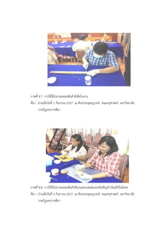 ภาพที่ 8.7 การใช้ไม้ปลายแหลมพันสาลีเช็ดใบลาน
ที่มา : ถ่ายเมื่อวันที่ 1 กันยายน 2557 ณ ห้องประชุมคุรุเวทย์ คณะครุศาสตร์ มหาวิทยาลัย
ราชภัฏนครราชสีมา
ภาพที่ 8.8 การใช้ไม้ปลายแหลมพันสาลีชุบแอลกอฮอล์และครีมขัดถูกับวัตถุที่เป็นโลหะ
ที่มา : ถ่ายเมื่อวันที่ 2 กันยายน 2557 ณ ห้องประชุมคุรุเวทย์ คณะครุศาสตร์ มหาวิทยาลัย
ราชภัฏนครราชสีมา
 