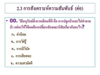 • 00. วิธีอนุรักษ์สิ่งแวดล้อมที่ดี คือ การปลูกป่ าและไม่ทาลาย
ป่ า แต่จะให้ได้ผลต้องเปลี่ยนลักษณะนิสัยเกี่ยวกับอะไร?
ก. ค่านิยม
ข. การใฝ่รู้
ค. การมีวินัย
ง. การเสียสลก
จ. ความสามัคคี
 