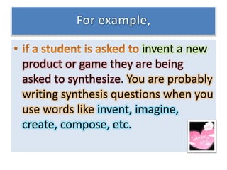 invent a new
product or game they are being
asked to synthesize. You are probably
writing synthesis questions when you
use words like invent, imagine,
create, compose, etc.
 