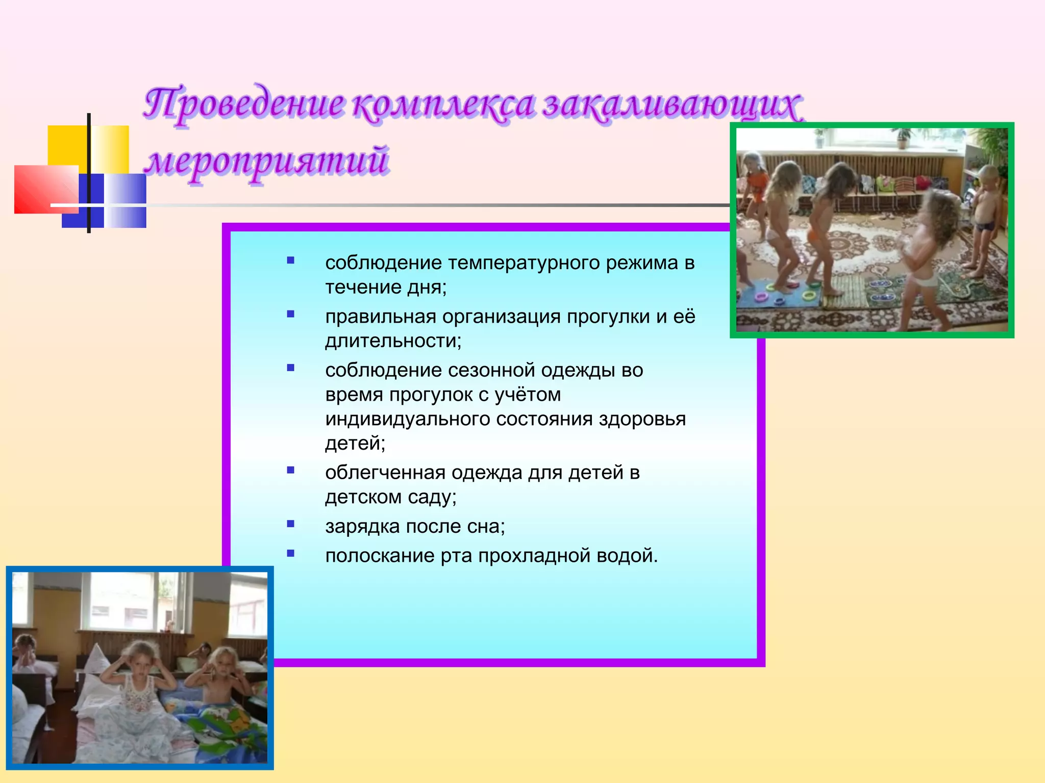  соблюдение температурного режима в
течение дня;
 правильная организация прогулки и её
длительности;
 соблюдение сезонной одежды во
время прогулок с учётом
индивидуального состояния здоровья
детей;
 облегченная одежда для детей в
детском саду;
 зарядка после сна;
 полоскание рта прохладной водой. 
 