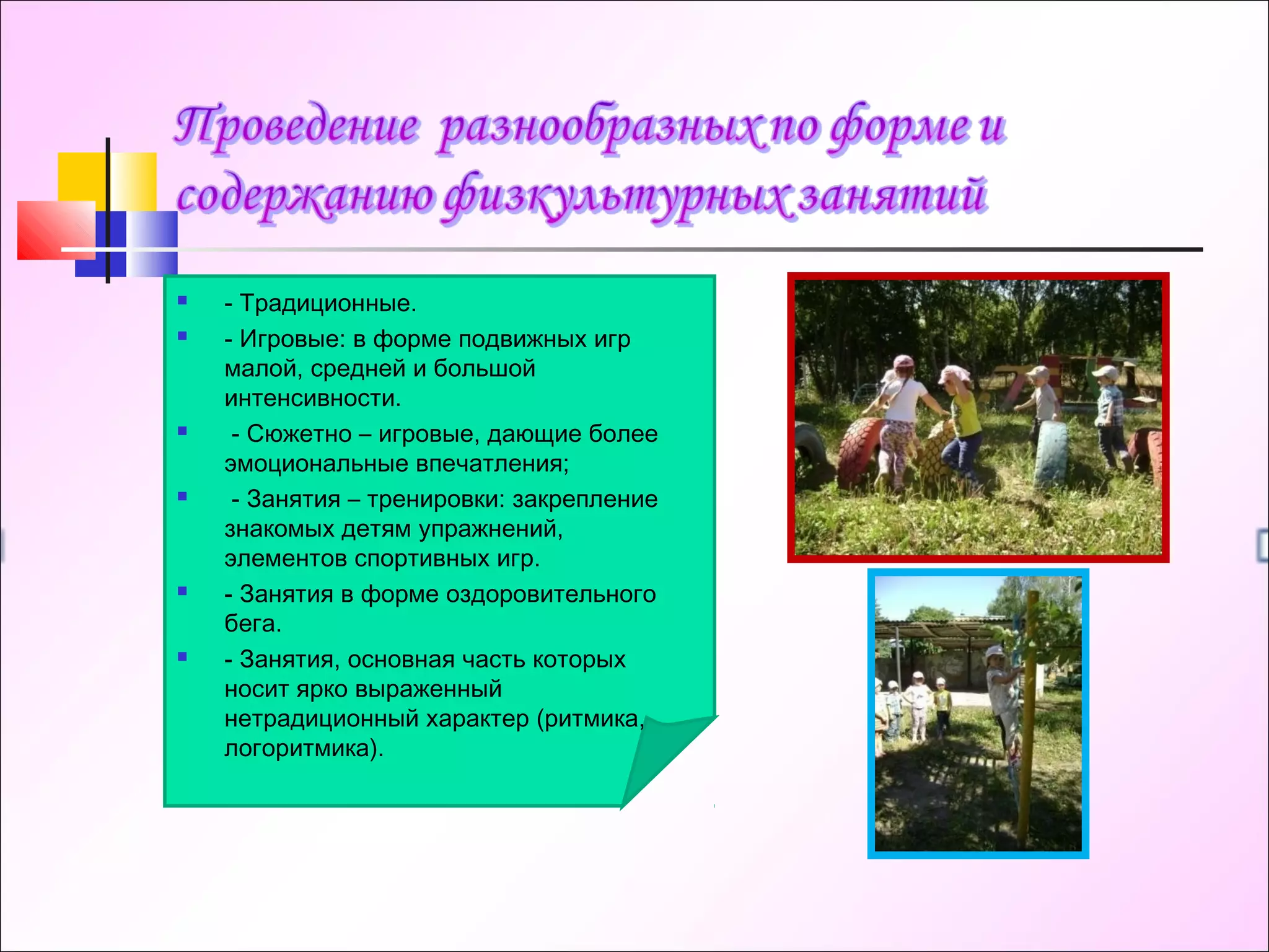  - Традиционные.
 - Игровые: в форме подвижных игр
малой, средней и большой
интенсивности.
  - Сюжетно – игровые, дающие более
эмоциональные впечатления;
  - Занятия – тренировки: закрепление
знакомых детям упражнений,
элементов спортивных игр.
 - Занятия в форме оздоровительного
бега.
 - Занятия, основная часть которых
носит ярко выраженный
нетрадиционный характер (ритмика,
логоритмика).
 