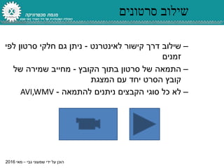 ‫גבי‬ ‫שמעוני‬ ‫ידי‬ ‫על‬ ‫הוכן‬–‫מאי‬2016
‫סרטונים‬ ‫שילוב‬
–‫שילוב‬‫לאינטרנט‬ ‫קישור‬ ‫דרך‬-‫לפי‬ ‫סרטון‬ ‫חלקי‬ ‫גם‬ ‫ניתן‬
‫זמנים‬
–‫התמאה‬‫הקובץ‬ ‫בתוך‬ ‫סרטון‬ ‫של‬-‫של‬ ‫שמירה‬ ‫מחייב‬
‫המצגת‬ ‫עם‬ ‫יחד‬ ‫הסרט‬ ‫קובץ‬
–‫ניתנים‬ ‫הקבצים‬ ‫סוגי‬ ‫כל‬ ‫לא‬‫להתמאה‬-AVI,WMV
 