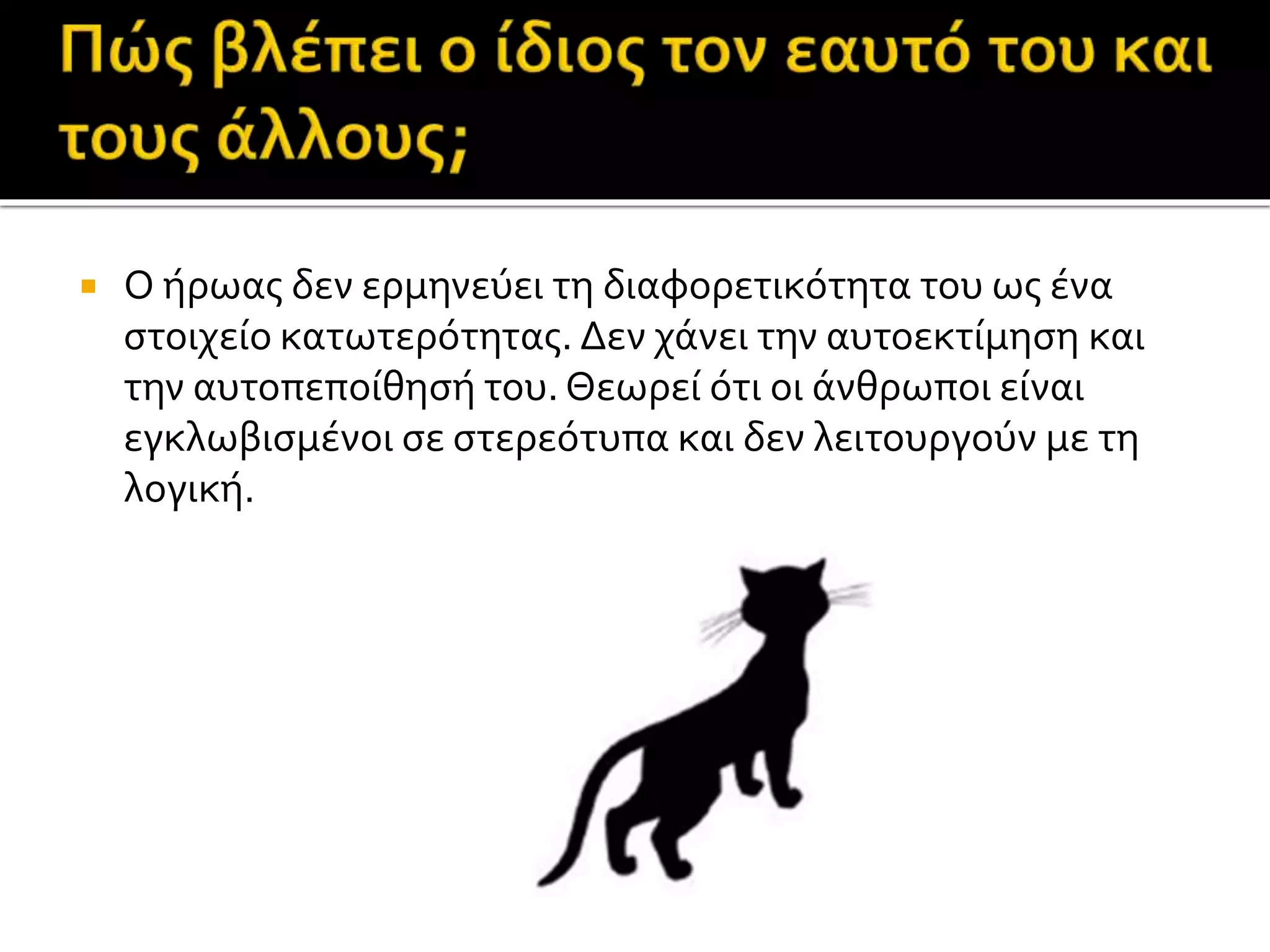  Ο ήρωας δεν ερμηνεύει τη διαφορετικότητα του ως ένα
στοιχείο κατωτερότητας. Δεν χάνει την αυτοεκτίμηση και
την αυτοπεποίθησή του. Θεωρεί ότι οι άνθρωποι είναι
εγκλωβισμένοι σε στερεότυπα και δεν λειτουργούν με τη
λογική.
 