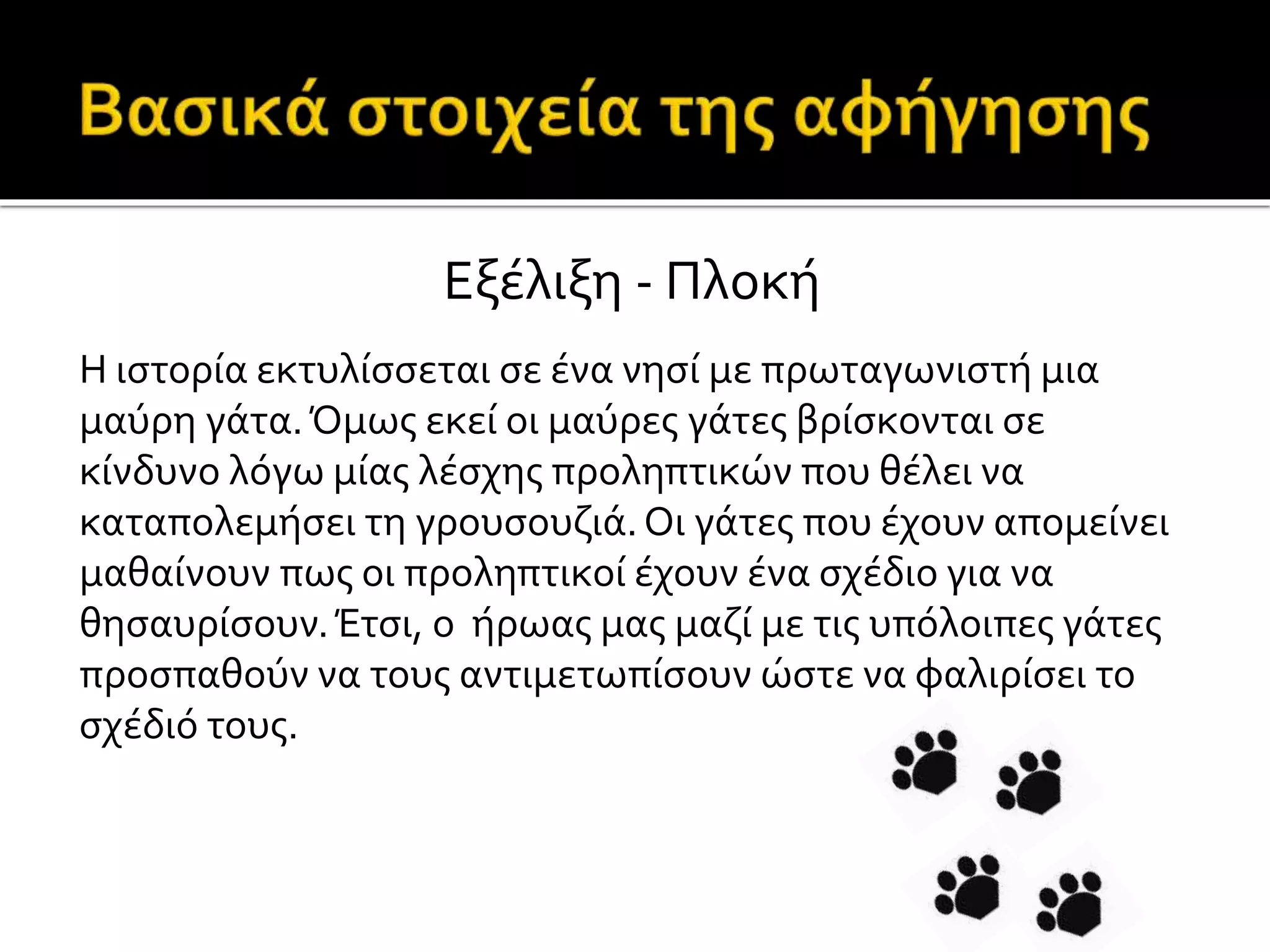 Εξέλιξη - Πλοκή
Η ιστορία εκτυλίσσεται σε ένα νησί με πρωταγωνιστή μια
μαύρη γάτα.Όμως εκεί οι μαύρες γάτες βρίσκονται σε
κίνδυνο λόγω μίας λέσχης προληπτικών που θέλει να
καταπολεμήσει τη γρουσουζιά.Οι γάτες που έχουν απομείνει
μαθαίνουν πως οι προληπτικοί έχουν ένα σχέδιο για να
θησαυρίσουν.Έτσι, ο ήρωας μας μαζί με τις υπόλοιπες γάτες
προσπαθούν να τους αντιμετωπίσουν ώστε να φαλιρίσει το
σχέδιό τους.
 