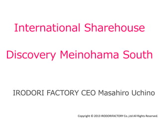 International Sharehouse
Discovery Meinohama South
IRODORI FACTORY CEO Masahiro Uchino
Copyright © 2013 IRODORIFACTORY Co.,Ltd All Rights Reserved.
 