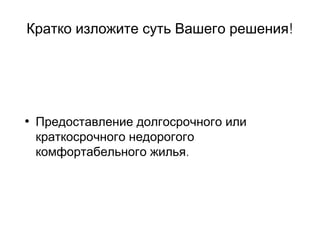 !Кратко изложите суть Вашего решения
• Предоставление долгосрочного или
краткосрочного недорогого
.комфортабельного жилья
 