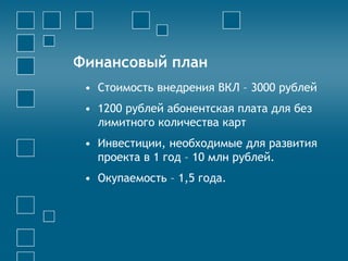 Финансовый план
• Стоимость внедрения ВКЛ – 3000 рублей
• 1200 рублей абонентская плата для без
лимитного количества карт
• Инвестиции, необходимые для развития
проекта в 1 год – 10 млн рублей.
• Окупаемость – 1,5 года.
 