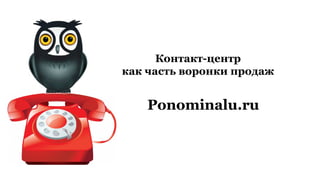 Контакт-центр
как часть воронки продаж
Ponominalu.ru
 