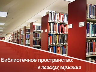 Библиотечное пространство:
в поисках гармонии
 