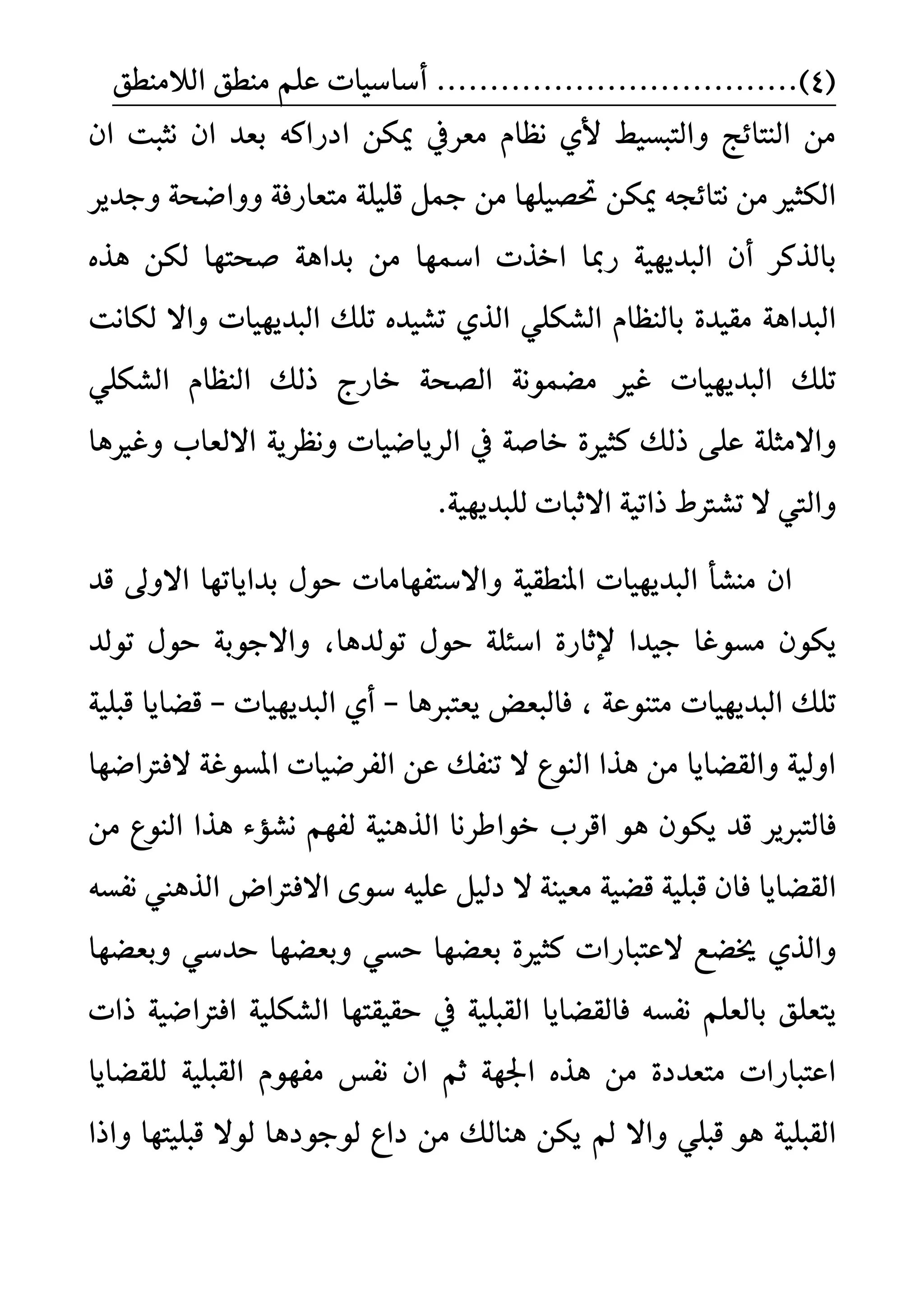 (4)..................................ًِ‫ع‬ ‫أضاضٝات‬‫ايالَٓطل‬ ‫َٓطل‬
ٕ‫ا‬ ‫ْجبت‬ ٕ‫ا‬ ‫بعد‬ ٘‫ادزان‬ ٔ‫ميه‬ ‫َعسيف‬ ّ‫ْعا‬ ٟ‫أل‬ ‫ٚايتبطٝط‬ ‫ايٓتا٥ر‬ َٔ
ٝ‫ؼض‬ ٔ‫ميه‬ ٘‫ْتا٥ذ‬ َٔ ‫ايهجري‬١‫ٚٚاعش‬ ١‫َتعازف‬ ١ًًٝ‫ق‬ ٌ‫مج‬ َٔ ‫ًٗا‬‫ٚددٜس‬
ٕ‫أ‬ ‫بايرنس‬١ٜٝٗ‫ايبد‬‫زمبا‬‫بدا‬ َٔ ‫امسٗا‬ ‫اخرت‬ٙ‫ٖر‬ ٔ‫يه‬ ‫صشتٗا‬ ١ٖ
‫اي‬ ًٞ‫ايػه‬ ّ‫بايٓعا‬ ٠‫َكٝد‬ ١ٖ‫ايبدا‬‫ٚاال‬ ‫ايبدٜٗٝات‬ ‫تًو‬ ٙ‫تػٝد‬ ٟ‫ر‬‫ي‬‫هاْت‬
‫تًو‬ًٞ‫ايػه‬ ّ‫ايٓعا‬ ‫ذيو‬ ‫خازز‬ ١‫ايضش‬ ١ُْٛ‫َغ‬ ‫غري‬ ‫ايبدٜٗٝات‬
َ‫ٚاال‬٢ً‫ع‬ ١ً‫ج‬‫نجري‬ ‫ذيو‬‫االيعا‬ ١ٜ‫ْٚعس‬ ‫ايسٜاعٝات‬ ‫يف‬ ١‫خاص‬ ٠‫ٚغريٖا‬
ٚ.١ٜٝٗ‫يًبد‬ ‫االثبات‬ ١ٝ‫ذات‬ ‫تػرتط‬ ‫ال‬ ‫اييت‬
‫ايبدٜٗٝات‬ ‫َٓػأ‬ ٕ‫ا‬١ٝ‫املٓطك‬ٚ‫االٚىل‬ ‫بداٜاتٗا‬ ٍٛ‫س‬ ‫االضتفٗاَات‬‫قد‬
‫دٝدا‬ ‫َطٛغا‬ ٕٛ‫ٜه‬٠‫إلثاز‬‫تٛيدٖا‬ ٍٛ‫س‬ ١ً٦‫اض‬‫تٛيد‬ ٍٛ‫س‬ ١‫ٚاالدٛب‬ ،
‫تًو‬١‫َتٓٛع‬ ‫ايبدٜٗٝات‬،ٖ‫ٜعترب‬ ‫فايبعض‬‫ا‬-‫ايبدٜٗٝات‬ ٟ‫أ‬-١ًٝ‫قب‬ ‫قغاٜا‬
‫الفرتاعٗا‬ ١‫املطٛغ‬ ‫ايفسعٝات‬ ٔ‫ع‬ ‫تٓفو‬ ‫ال‬ ‫ايٓٛع‬ ‫ٖرا‬ َٔ ‫ٚايكغاٜا‬ ١ٝ‫اٚي‬
ٖٛ ٕٛ‫ٜه‬ ‫قد‬ ‫فايتربٜس‬َٔ ‫ايٓٛع‬ ‫ٖرا‬ ٤‫ْػؤ‬ ِٗ‫يف‬ ١ٖٝٓ‫اير‬ ‫خٛاطسْا‬ ‫اقس‬
‫ايكغاٜا‬٘‫ْفط‬ ‫ايرٖين‬ ‫االفرتاض‬ ٣ٛ‫ض‬ ً٘ٝ‫ع‬ ٌٝ‫دي‬ ‫ال‬ ١ٓٝ‫َع‬ ١ٝ‫قغ‬ ١ًٝ‫قب‬ ٕ‫فا‬
‫خيغع‬ ٟ‫ٚاير‬‫العتبازات‬‫ٚبعغٗا‬ ٞ‫سدض‬ ‫ٚبعغٗا‬ ٞ‫سط‬ ‫بعغٗا‬ ٠‫نجري‬
‫سكٝكتٗا‬ ‫يف‬ ١ًٝ‫ايكب‬ ‫فايكغاٜا‬ ٘‫ْفط‬ ًِ‫بايع‬ ‫ٜتعًل‬١ًٝ‫ايػه‬‫ذات‬ ١ٝ‫افرتاع‬
‫يًكغاٜا‬ ١ًٝ‫ايكب‬ ّٛٗ‫َف‬ ‫ْفظ‬ ٕ‫ا‬ ِ‫ث‬ ١ٗ‫اؾ‬ ٙ‫ٖر‬ َٔ ٠‫َتعدد‬ ‫اعتبازات‬
ٔ‫ٜه‬ ‫مل‬ ‫ٚاال‬ ًٞ‫قب‬ ٖٛ ١ًٝ‫ايكب‬‫ٖٓايو‬‫ٚاذا‬ ‫قبًٝتٗا‬ ‫يٛال‬ ‫يٛدٛدٖا‬ ‫داع‬ َٔ
 