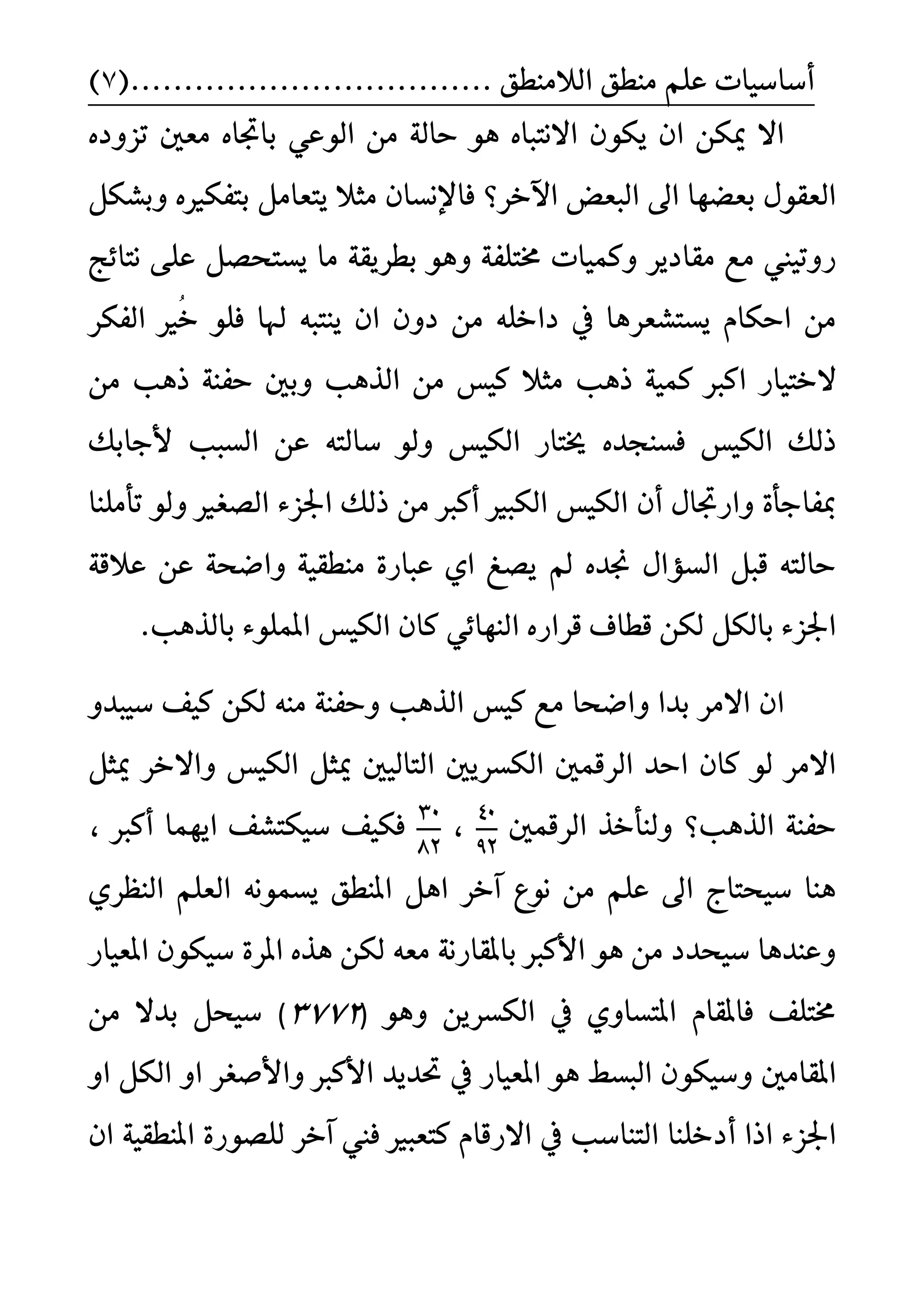 ًِ‫ع‬ ‫أضاضٝات‬‫ايالَٓط‬ ‫َٓطل‬....... ‫ل‬........(...................7)
َ ٙ‫باػا‬ ٞ‫ايٛع‬ َٔ ١‫ساي‬ ٖٛ ٙ‫االْتبا‬ ٕٛ‫ٜه‬ ٕ‫ا‬ ٔ‫ميه‬ ‫اال‬ٙ‫تصٚد‬ ‫عني‬
‫ايبعض‬ ‫اىل‬ ‫بعغٗا‬ ٍٛ‫ايعك‬‫اآلخس‬‫؟‬ٕ‫فاإلْطا‬ٙ‫بتفهري‬ ٌَ‫ٜتعا‬ ‫َجال‬ٌ‫ٚبػه‬
ٜ‫بطس‬ ٖٛٚ ١‫كتًف‬ ‫ٚنُٝات‬ ‫َكادٜس‬ ‫َع‬ ‫زٚتٝين‬١‫ك‬‫ٜطتش‬ ‫َا‬‫ْتا٥ر‬ ٢ً‫ع‬ ٌ‫ض‬
٘‫ٜٓتب‬ ٕ‫ا‬ ٕٚ‫د‬ َٔ ً٘‫داخ‬ ‫يف‬ ‫ٜطتػعسٖا‬ ّ‫اسها‬ َٔ‫هلا‬ُ‫خ‬ ًٛ‫ف‬‫ري‬‫ايفهس‬
‫ذٖب‬ ١ُٝ‫ن‬ ‫انرب‬ ‫الختٝاز‬‫َجال‬َٔ ‫نٝظ‬١ٓ‫سف‬ ‫ٚبني‬ ‫ايرٖب‬‫ذٖب‬َٔ
‫ف‬ ‫ايهٝظ‬ ‫ذيو‬‫ط‬‫ٓذ‬‫ايهٝظ‬ ‫خيتاز‬ ٙ‫د‬٘‫ضايت‬ ٛ‫ٚي‬‫ايطبب‬ ٔ‫ع‬‫ألدابو‬
‫مبفا‬‫أنرب‬ ‫ايهبري‬ ‫ايهٝظ‬ ٕ‫أ‬ ٍ‫ٚازػا‬ ٠‫دأ‬‫تأًَٓا‬ ٛ‫ٚي‬ ‫ايضػري‬ ٤‫اؾص‬ ‫ذيو‬ َٔ
١‫عالق‬ ٔ‫ع‬ ١‫ٚاعش‬ ١ٝ‫َٓطك‬ ٠‫عباز‬ ٟ‫ا‬ ‫ٜضؼ‬ ‫مل‬ ٙ‫لد‬ ٍ‫ايطؤا‬ ٌ‫قب‬ ٘‫سايت‬
‫ا‬ ٙ‫قساز‬ ‫قطاف‬ ٔ‫يه‬ ٌ‫بايه‬ ٤‫اؾص‬‫بايرٖب‬ ٤ًُٛ‫امل‬ ‫ايهٝظ‬ ٕ‫نا‬ ٞ٥‫يٓٗا‬.
‫اي‬ ‫نٝظ‬ ‫َع‬ ‫ٚاعشا‬ ‫بدا‬ ‫االَس‬ ٕ‫ا‬َ٘ٓ ١ٓ‫ٚسف‬ ‫رٖب‬ٚ‫ضٝبد‬ ‫نٝف‬ ٔ‫يه‬
‫ايهطس‬ ‫ايسقُني‬ ‫اسد‬ ٕ‫نا‬ ٛ‫ي‬ ‫االَس‬‫ميج‬ ‫ايتايٝني‬ ‫ٜني‬‫مي‬ ‫ٚاالخس‬ ‫ايهٝظ‬ ٌٌ‫ج‬
‫ايرٖب‬ ١ٓ‫سف‬‫؟‬‫ايسقُني‬ ‫ٚيٓأخر‬
40
92
،
30
82
، ‫أنرب‬ ‫اُٜٗا‬ ‫ضٝهتػف‬ ‫فهٝف‬
ُْ٘ٛ‫ٜط‬ ‫املٓطل‬ ٌٖ‫ا‬ ‫آخس‬ ‫ْٛع‬ َٔ ًِ‫ع‬ ‫اىل‬ ‫ضٝشتاز‬ ‫ٖٓا‬ٟ‫ايٓعس‬ ًِ‫ايع‬
‫املعٝاز‬ ٕٛ‫ضٝه‬ ٠‫املس‬ ٙ‫ٖر‬ ٔ‫يه‬ ٘‫َع‬ ١ْ‫باملكاز‬ ‫األنرب‬ ٖٛ َٔ ‫ضٝشدد‬ ‫ٚعٓدٖا‬
ٖٚ ٜٔ‫ايهطس‬ ‫يف‬ ٟٚ‫املتطا‬ ّ‫فاملكا‬ ‫كتًف‬ٛ(3772)‫ب‬ ٌ‫ضٝش‬‫د‬َٔ ‫ال‬
‫املكاَني‬ٚ‫األ‬ ‫ؼدٜد‬ ‫يف‬ ‫املعٝاز‬ ٖٛ ‫ايبطط‬ ٕٛ‫ضٝه‬‫ٚاأل‬ ‫نرب‬ٚ‫ا‬ ٌ‫ايه‬ ٚ‫ا‬ ‫صػس‬
‫اذا‬ ٤‫اؾص‬‫أ‬١ٝ‫املٓطك‬ ٠‫يًضٛز‬ ‫آخس‬ ‫فين‬ ‫نتعبري‬ ّ‫االزقا‬ ‫يف‬ ‫ايتٓاضب‬ ‫دخًٓا‬ٕ‫ا‬
 