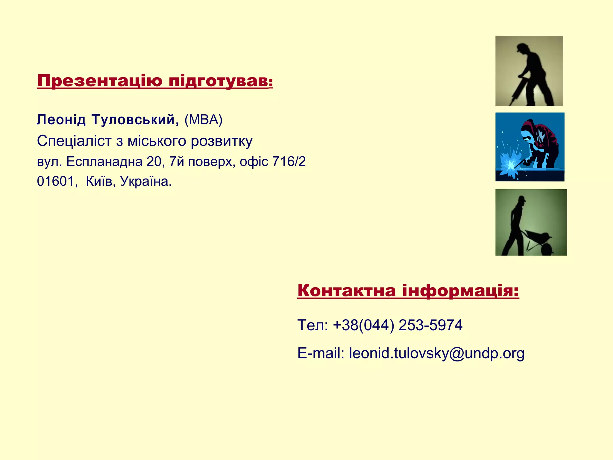 Презентацію підготував:
Леонід Туловський, (МBА)
Спеціаліст з міського розвитку
вул. Еспланадна 20, 7й поверх, офіс 716/2
01601, Київ, Україна.
Контактна інформація:
Тел: +38(044) 253-5974
E-mail: leonid.tulovsky@undp.org
 
