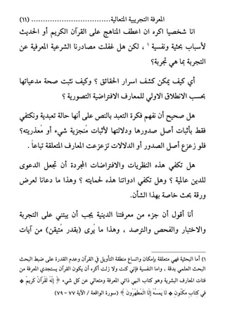 ١‫املعسف‬١ٝ‫ايتذسٜب‬١ٝ‫املتعاي‬..................................(11)
‫اسبدٜح‬ ٚ‫أ‬ ِٜ‫ايهس‬ ٕ‫ايكسآ‬ ٢ً‫ع‬ ‫املٓاٖر‬ ‫اعطف‬ ٕ‫ا‬ ٙ‫انس‬ ‫غدؿٝا‬ ‫اْا‬
١ٝ‫ْٚفط‬ ١ٝ‫حبج‬ ‫٭ضباب‬1
،١ٝ‫املعسف‬ ١ٝ‫ايػسع‬ ‫َؿادزْا‬ ‫غفًت‬ ٌٖ ٔ‫يه‬ٔ‫ع‬
‫دبسب١؟‬ ٖٞ ‫مبا‬ ١‫ايتذسب‬
‫َدعٝاتٗا‬ ١‫ؾش‬ ‫ْجبت‬ ‫ٚنٝف‬ ‫؟‬ ‫اسبكا٥ل‬ ‫اضساز‬ ‫نػف‬ ٔ‫ميه‬ ‫نٝف‬ ٟ‫أ‬
‫؟‬ ١ٜ‫ايتؿٛز‬ ١ٝ‫ا٫فرتاق‬ ‫يًُعازف‬ ٞ‫ا٫ٚي‬ ‫ا٫ْط٬م‬ ‫حبطب‬
١ٜ‫تعبد‬ ١‫ساي‬ ‫أْٗا‬ ٢ً‫ع‬ ‫بايٓـ‬ ‫ايتعبد‬ ٠‫فهس‬ ِٗ‫ْف‬ ٕ‫أ‬ ‫ؾشٝض‬ ٌٖٚٞ‫ْهتف‬
‫ُعرزٜت٘؟‬َ ٚ‫أ‬ ٤ٞ‫غ‬ ١ٜ‫ُٓذص‬َ ‫٭ثبات‬ ‫ٚد٫يتٗا‬ ‫ؾدٚزٖا‬ ٌ‫أؾ‬ ‫بأثبات‬ ‫فكط‬
. ّ‫ا‬‫تباع‬ ١‫املتعًك‬ ‫املعازف‬ ‫تصعصعت‬ ‫ايد٫٫ت‬ ٚ‫أ‬ ‫ايؿدٚز‬ ٌ‫أؾ‬ ‫شعصع‬ ًٛ‫ف‬
ٌٖٞ‫تهف‬٠‫اجملسد‬ ‫ٚا٫فرتاقات‬ ‫ايٓعسٜات‬ ٙ‫ٖر‬٣ٛ‫ايدع‬ ٌ‫دبع‬ ٕ‫أ‬
٘‫سبُاٜت‬ ٙ‫ٖر‬ ‫ادٚاتٓا‬ ٞ‫تهف‬ ٌٖٚ ‫؟‬ ١ٝ‫عامل‬ ٜٔ‫يًد‬‫يعسض‬ ‫دعاْا‬ ‫َا‬ ‫ٖٚرا‬ ‫؟‬
.ٕ‫ايػأ‬ ‫بٗرا‬ ١‫خاؾ‬ ‫حبح‬ ١‫ٚزق‬
ٜ ٕ‫أ‬ ‫جيب‬ ١ٜٝٓ‫ايد‬ ‫َعسفتٓا‬ َٔ ٤‫دص‬ ٕ‫أ‬ ٍٛ‫أق‬ ‫أْا‬١‫ايتذسب‬ ٢ً‫ع‬ ‫بتين‬
‫ٚا٫ختباز‬‫ٚايرتؾد‬ ‫ٚايفشـ‬،٣‫ُس‬ٜ ‫َا‬ ‫ٖٚرا‬)ٔ‫ُتٝك‬َ ‫(بكدز‬‫آٜات‬ َٔ
1)‫ٚاتطاع‬ ٕ‫بإَها‬ ١‫َتعًك‬ ٞٗ‫ف‬ ١ٝ‫ايبشج‬ ‫أَا‬‫ايبشح‬ ‫قبط‬ ٢ً‫ع‬ ٠‫ايكدز‬ ّ‫ٚعد‬ ٕ‫ايكسآ‬ ‫يف‬ ٌٜٚ‫ايتأ‬ ١‫َٓطك‬
َٔ ١‫املعسف‬ ٟ‫ٜطتذد‬ ٕ‫ايكسآ‬ ٕٛ‫ٜه‬ ٕ‫أ‬ ٙ‫أنس‬ ‫شيت‬ ٫ٚ ‫نٓت‬ ْٞ‫فإ‬ ١ٝ‫ايٓفط‬ ‫ٚاَا‬ ، ١‫بدق‬ ًُٞ‫ايع‬ ‫ايبشح‬
٤ٞ‫غ‬ ٌ‫ن‬ ٔ‫ع‬ ٞ‫َٚتعاي‬ ١‫املعسف‬ ٞ‫ذات‬ ٞ‫اهل‬ ‫نتاب‬ ٖٛٚ ١ٜ‫ايبػس‬ ‫املعازف‬ ‫فتات‬‫ط‬ُْٖ٘ٔ‫إ‬ْٕ‫ِآ‬‫س‬ُ‫ك‬َ‫ي‬ِْٜٔ‫س‬َ‫ن‬*
ٞٔ‫ف‬ٕ‫ب‬‫َا‬‫ت‬ٔ‫ن‬ُِٕٕٛٓ‫ه‬ََ*‫َا‬‫ي‬ُ٘ٗ‫ط‬ََُٜ‫ٖا‬‫ي‬ٔ‫إ‬َُٕٚ‫س‬َٖٗ‫ط‬ُُِ‫ي‬‫ا‬‫ص‬(٠‫ضٛز‬١ٜ‫اٯ‬ / ١‫ايٛاقع‬77-79)
 